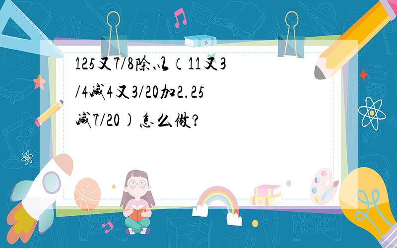 125又7/8除以（11又3/4减4又3/20加2.25减7/20)怎么做?