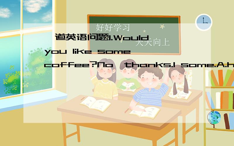 一道英语问题1.Would you like some coffee?No,thanks.I some.A.have,a