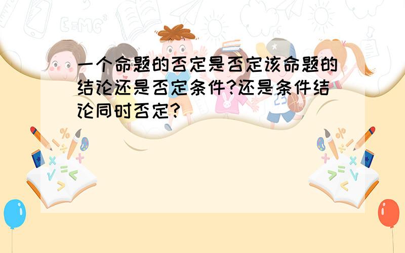 一个命题的否定是否定该命题的结论还是否定条件?还是条件结论同时否定?