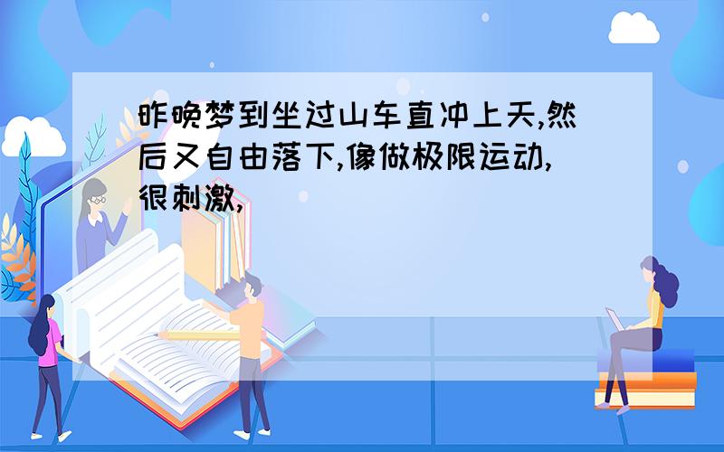 昨晚梦到坐过山车直冲上天,然后又自由落下,像做极限运动,很刺激,