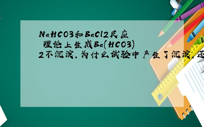 NaHCO3和BaCl2反应 理论上生成Ba(HCO3)2不沉淀,为什么试验中产生了沉淀,还很明显啊?