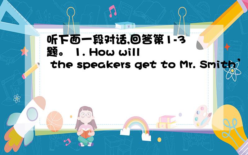 听下面一段对话,回答第1-3题。 1. How will the speakers get to Mr. Smith’s