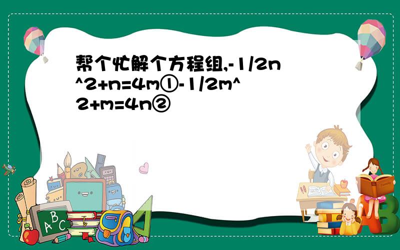 帮个忙解个方程组,-1/2n^2+n=4m①-1/2m^2+m=4n②