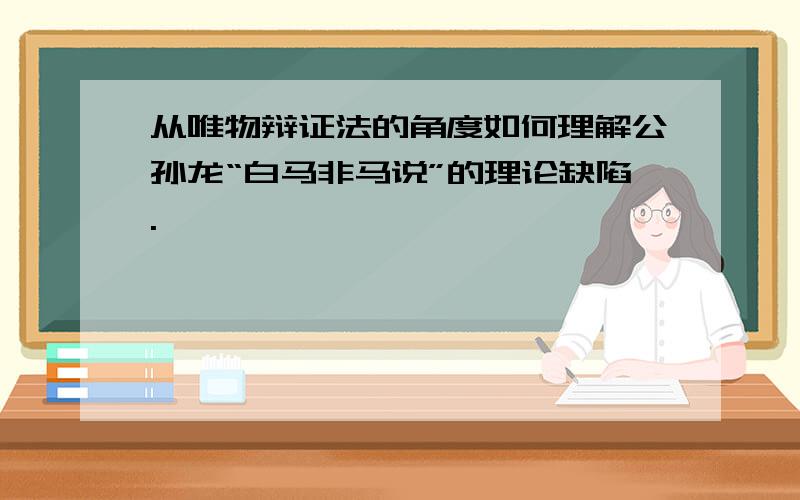 从唯物辩证法的角度如何理解公孙龙“白马非马说”的理论缺陷.