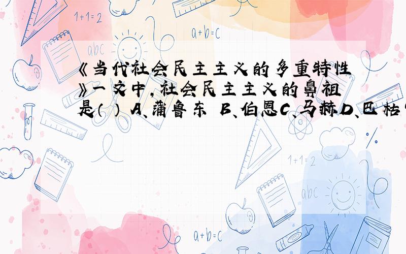 《当代社会民主主义的多重特性》一文中,社会民主主义的鼻祖是（ ） A、蒲鲁东 B、伯恩C、马赫D、巴枯宁