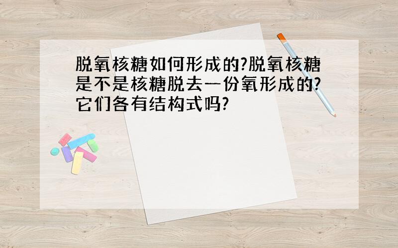 脱氧核糖如何形成的?脱氧核糖是不是核糖脱去一份氧形成的?它们各有结构式吗?