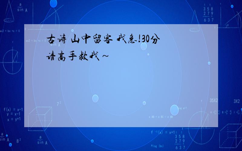 古诗 山中留客 我急!30分请高手救我～