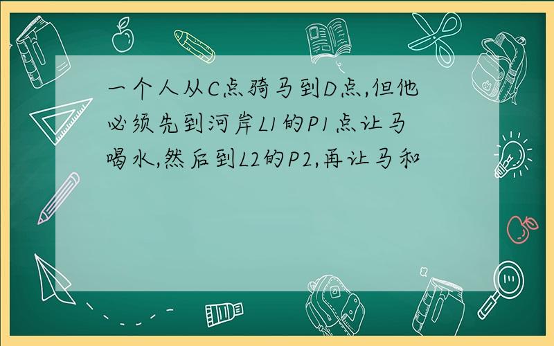 一个人从C点骑马到D点,但他必须先到河岸L1的P1点让马喝水,然后到L2的P2,再让马和