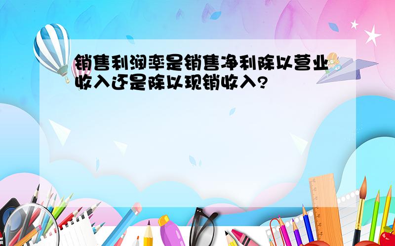 销售利润率是销售净利除以营业收入还是除以现销收入?