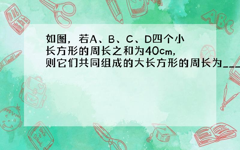 如图，若A、B、C、D四个小长方形的周长之和为40cm，则它们共同组成的大长方形的周长为______cm．