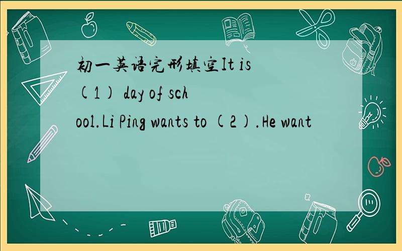 初一英语完形填空It is (1) day of school.Li Ping wants to (2).He want