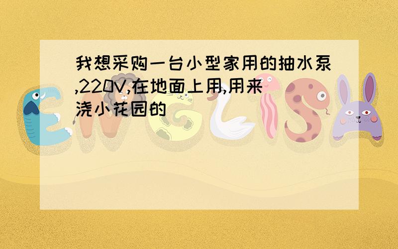 我想采购一台小型家用的抽水泵,220V,在地面上用,用来浇小花园的