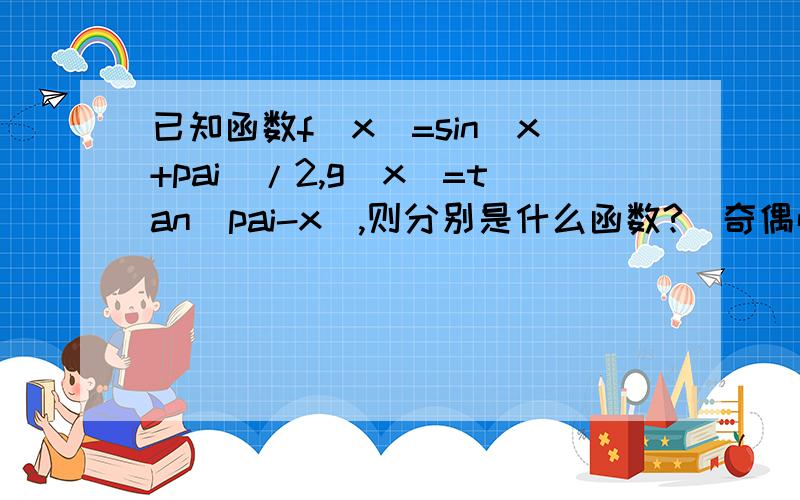 已知函数f(x)=sin(x+pai)/2,g(x)=tan(pai-x),则分别是什么函数?（奇偶性）