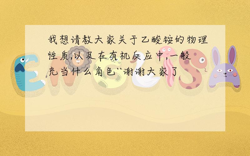 我想请教大家关于乙酸铵的物理性质,以及在有机反应中,一般充当什么角色``谢谢大家了