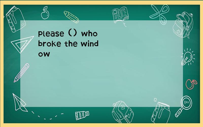 please () who broke the window