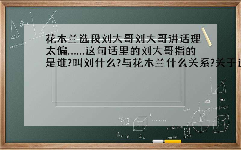 花木兰选段刘大哥刘大哥讲话理太偏……这句话里的刘大哥指的是谁?叫刘什么?与花木兰什么关系?关于这个刘大哥的故事,有哪些