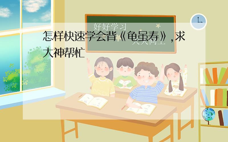 怎样快速学会背《龟虽寿》,求大神帮忙