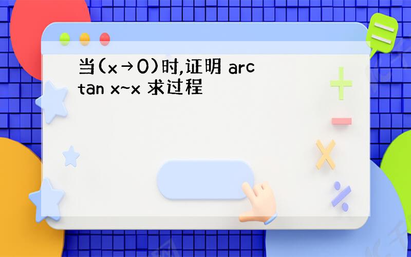 当(x→0)时,证明 arctan x~x 求过程