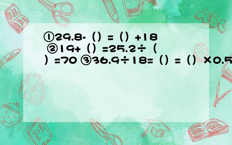 ①29.8-（）=（）+18 ②19+（）=25.2÷（）=70 ③36.9÷18=（）=（）×0.5