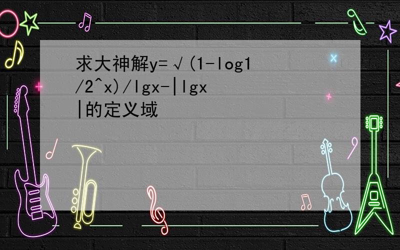 求大神解y=√(1-log1/2^x)/lgx-|lgx|的定义域