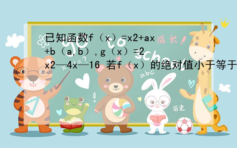 已知函数f（x）=x2+ax+b（a,b）,g（x）=2x2—4x—16 若f（x）的绝对值小于等于g（x）的绝对值对于