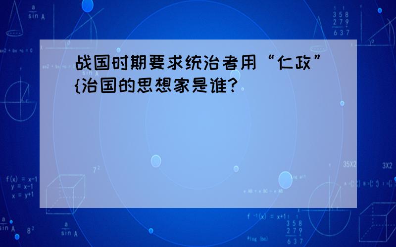 战国时期要求统治者用“仁政”{治国的思想家是谁?