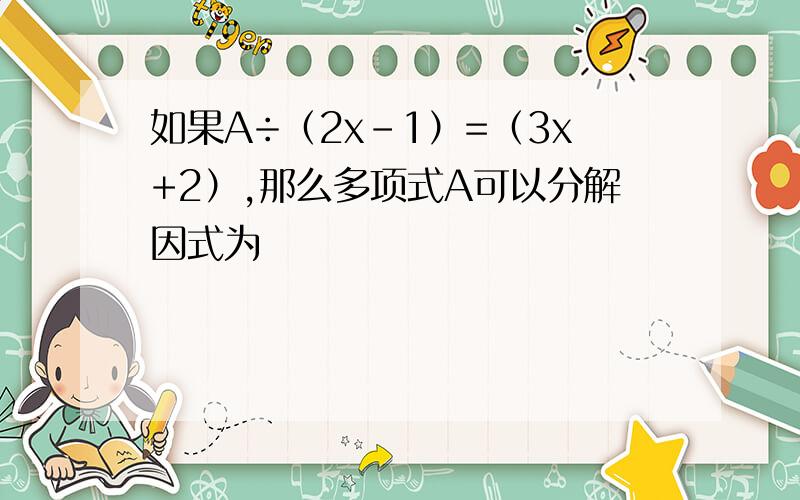 如果A÷（2x-1）=（3x+2）,那么多项式A可以分解因式为