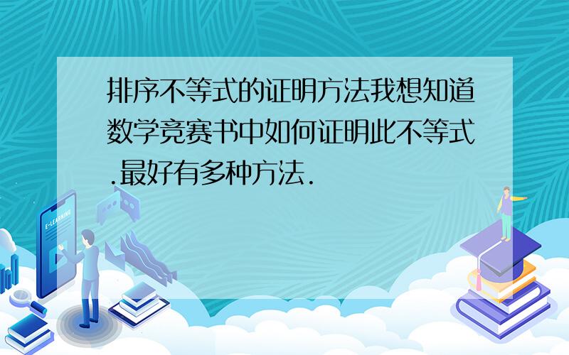 排序不等式的证明方法我想知道数学竞赛书中如何证明此不等式.最好有多种方法.