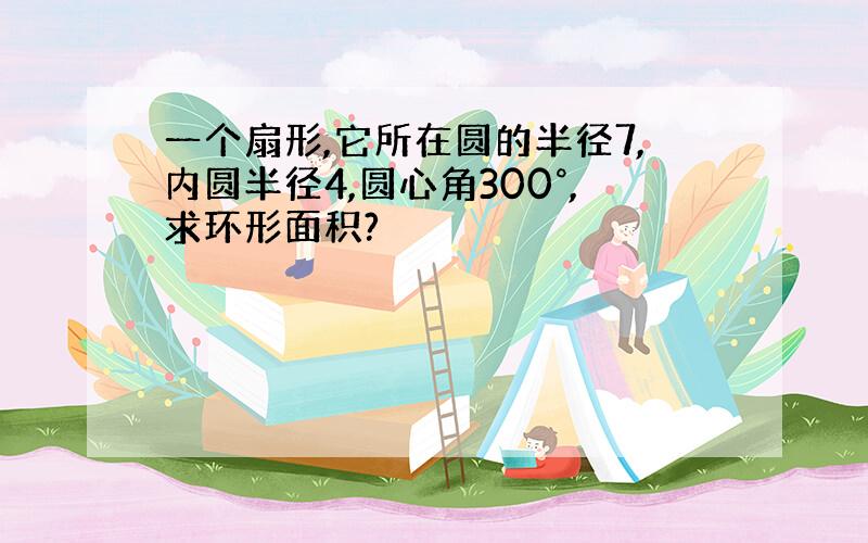 一个扇形,它所在圆的半径7,内圆半径4,圆心角300°,求环形面积?