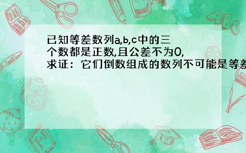 已知等差数列a,b,c中的三个数都是正数,且公差不为0,求证：它们倒数组成的数列不可能是等差数列