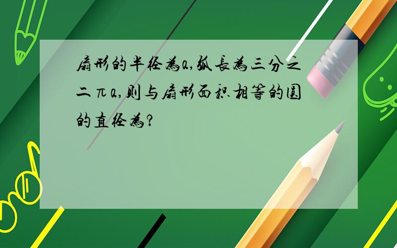 扇形的半径为a,弧长为三分之二πa,则与扇形面积相等的圆的直径为?