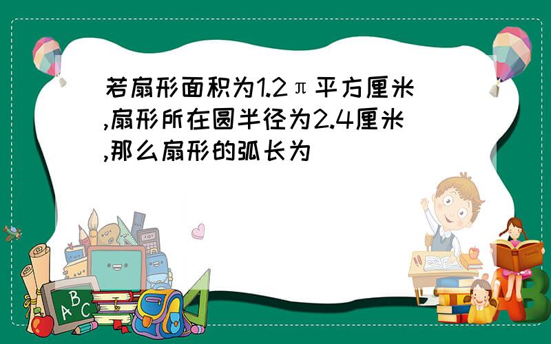 若扇形面积为1.2π平方厘米,扇形所在圆半径为2.4厘米,那么扇形的弧长为