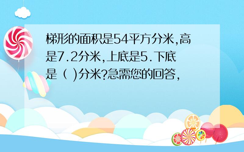 梯形的面积是54平方分米,高是7.2分米,上底是5.下底是（ )分米?急需您的回答,