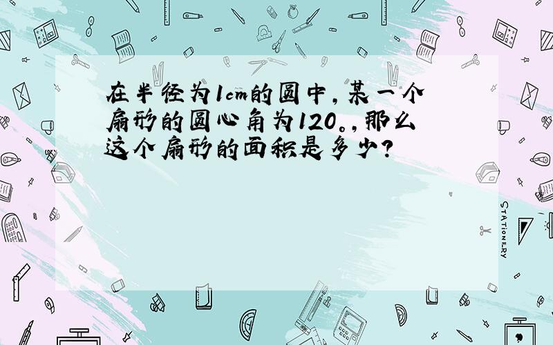 在半径为1cm的圆中,某一个扇形的圆心角为120°,那么这个扇形的面积是多少?