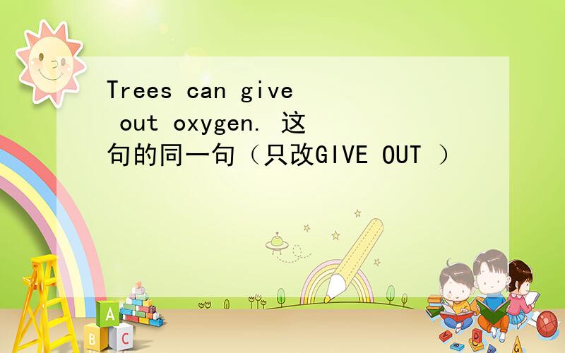 Trees can give out oxygen. 这句的同一句（只改GIVE OUT ）