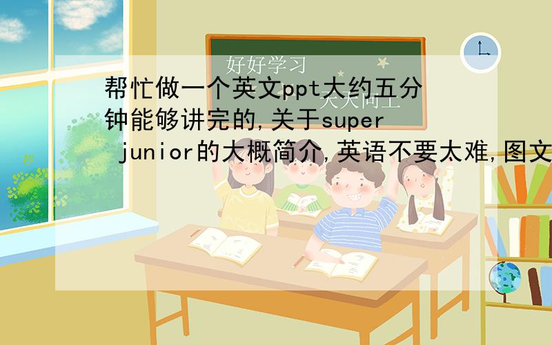 帮忙做一个英文ppt大约五分钟能够讲完的,关于super junior的大概简介,英语不要太难,图文并茂,注意时间.E.