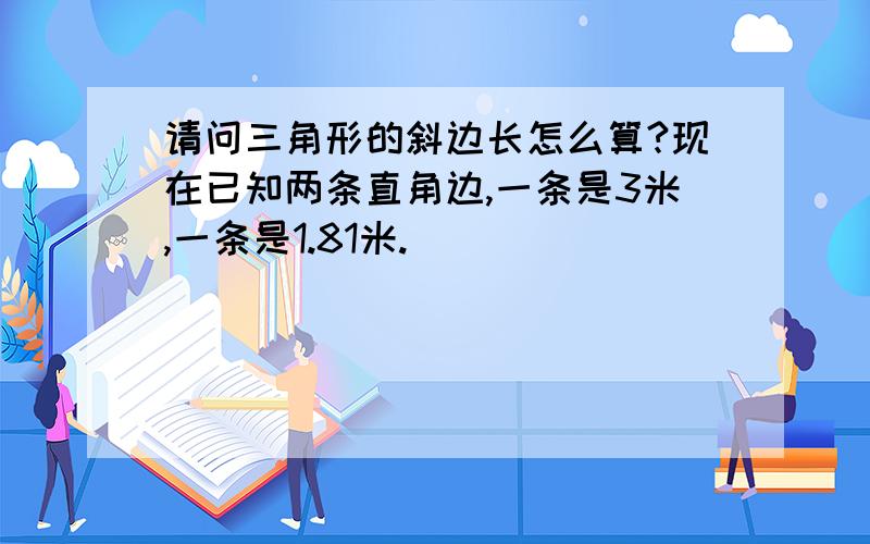 请问三角形的斜边长怎么算?现在已知两条直角边,一条是3米,一条是1.81米.