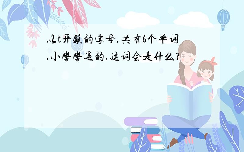 以t开头的字母,共有6个单词,小学学过的,这词会是什么?