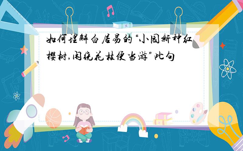 如何理解白居易的“小园新种红樱树,闲绕花枝便当游”此句