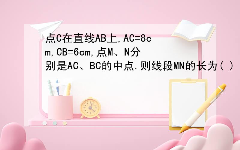 点C在直线AB上,AC=8cm,CB=6cm,点M、N分别是AC、BC的中点.则线段MN的长为( )