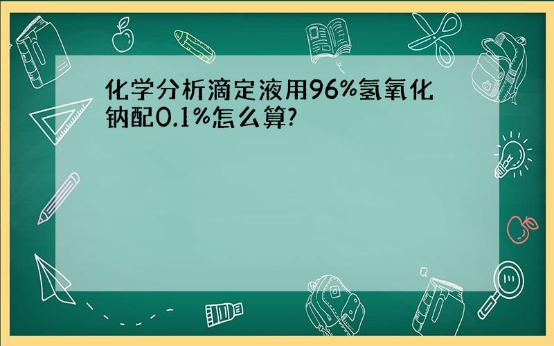 化学分析滴定液用96%氢氧化钠配0.1%怎么算?