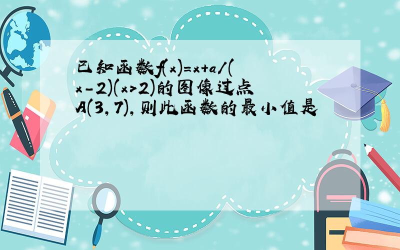 已知函数f(x)=x+a/(x-2)(x>2)的图像过点A(3,7),则此函数的最小值是