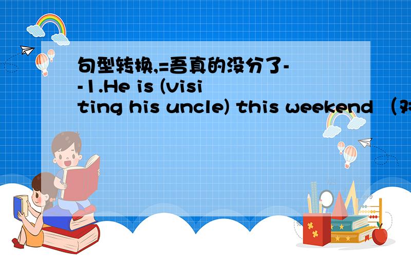 句型转换,=吾真的没分了- -1.He is (visiting his uncle) this weekend （对括