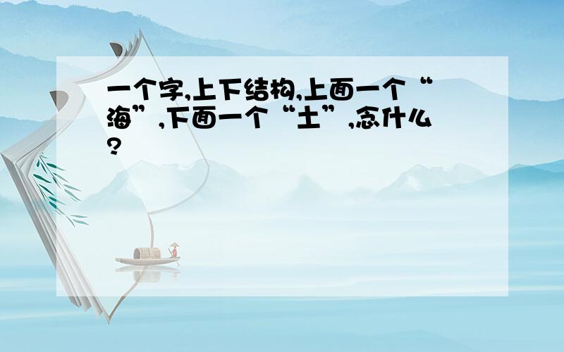 一个字,上下结构,上面一个“海”,下面一个“土”,念什么?