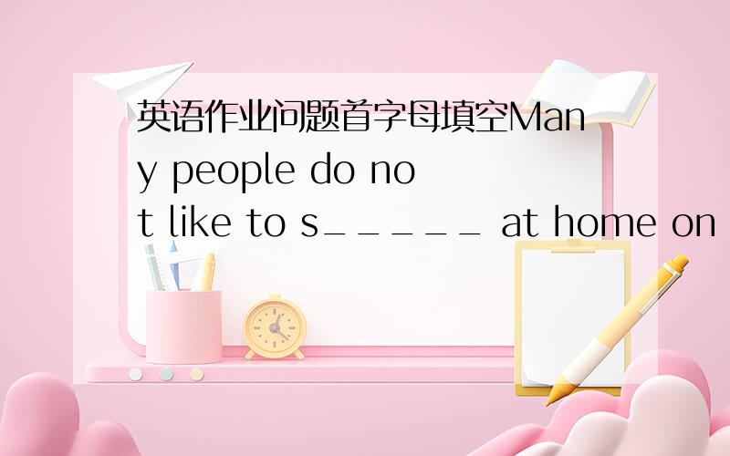 英语作业问题首字母填空Many people do not like to s_____ at home on holi