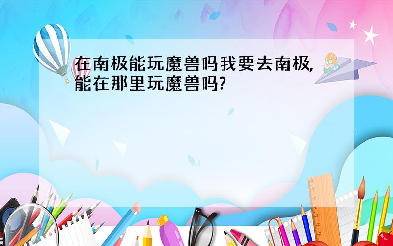 在南极能玩魔兽吗我要去南极,能在那里玩魔兽吗?