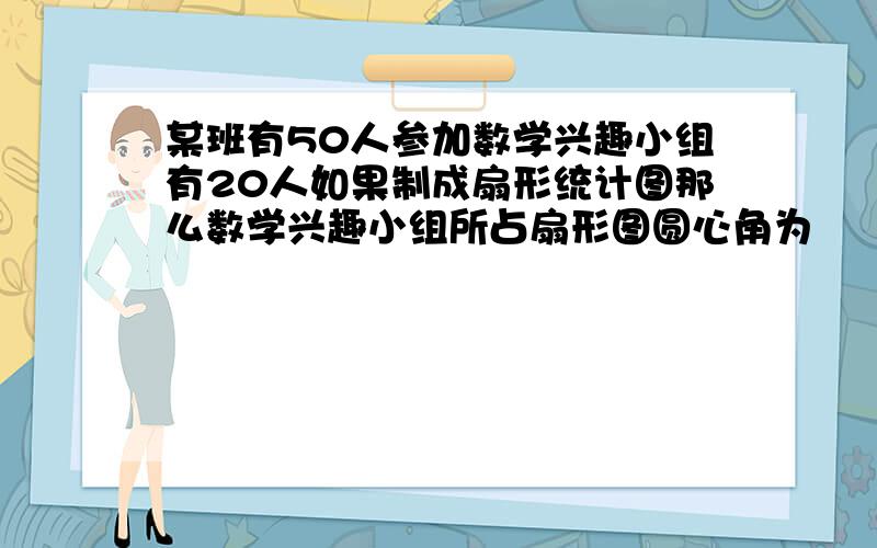 某班有50人参加数学兴趣小组有20人如果制成扇形统计图那么数学兴趣小组所占扇形图圆心角为