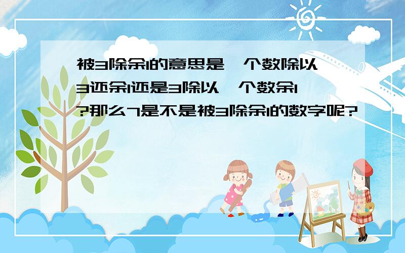 被3除余1的意思是一个数除以3还余1还是3除以一个数余1?那么7是不是被3除余1的数字呢?