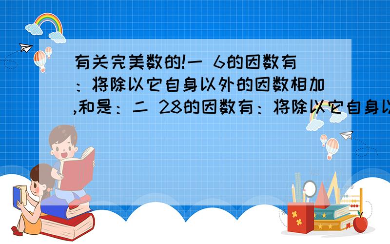 有关完美数的!一 6的因数有：将除以它自身以外的因数相加,和是：二 28的因数有：将除以它自身以外的因数相加,和是：三