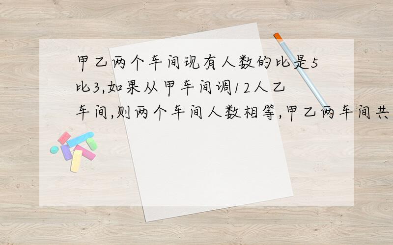 甲乙两个车间现有人数的比是5比3,如果从甲车间调12人乙车间,则两个车间人数相等,甲乙两车间共有多少人